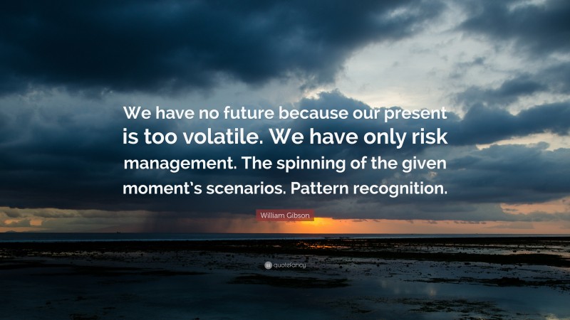 William Gibson Quote: “We have no future because our present is too volatile. We have only risk management. The spinning of the given moment’s scenarios. Pattern recognition.”