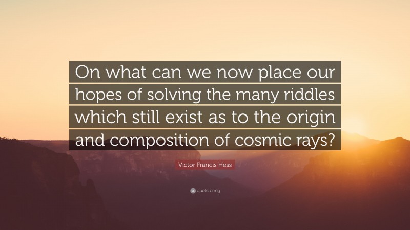 Victor Francis Hess Quote: “On what can we now place our hopes of solving the many riddles which still exist as to the origin and composition of cosmic rays?”