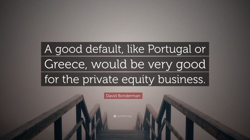 David Bonderman Quote: “A good default, like Portugal or Greece, would be very good for the private equity business.”