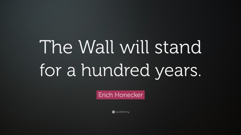 Erich Honecker Quote: “The Wall will stand for a hundred years.”