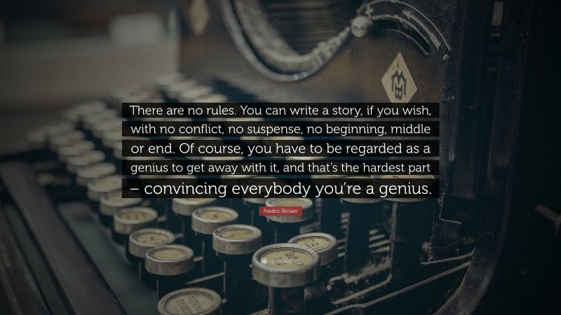 Fredric Brown Quote: “There are no rules. You can write a story, if you wish, with no conflict, no suspense, no beginning, middle or end. Of course, you have to be regarded as a genius to get away with it, and that’s the hardest part – convincing everybody you’re a genius.”