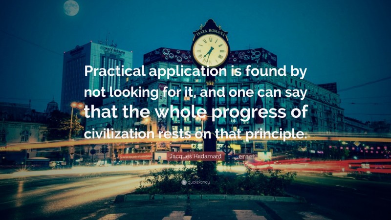 Jacques Hadamard Quote: “Practical application is found by not looking for it, and one can say that the whole progress of civilization rests on that principle.”