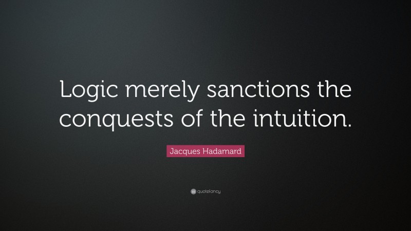 Jacques Hadamard Quote: “Logic merely sanctions the conquests of the intuition.”