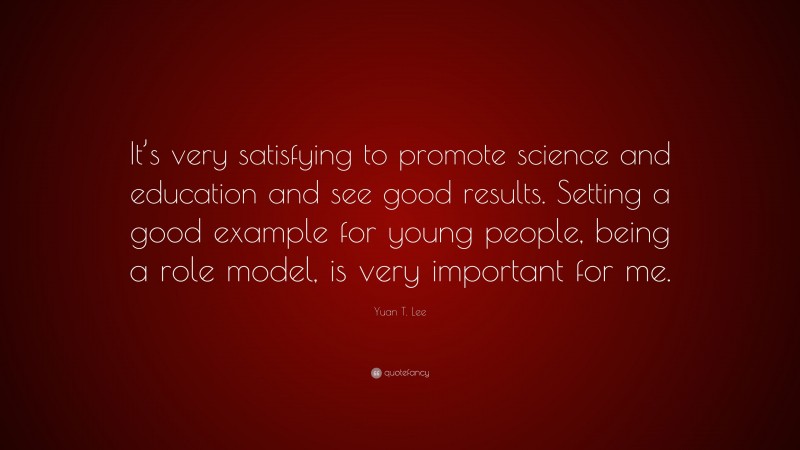Yuan T. Lee Quote: “It’s very satisfying to promote science and education and see good results. Setting a good example for young people, being a role model, is very important for me.”