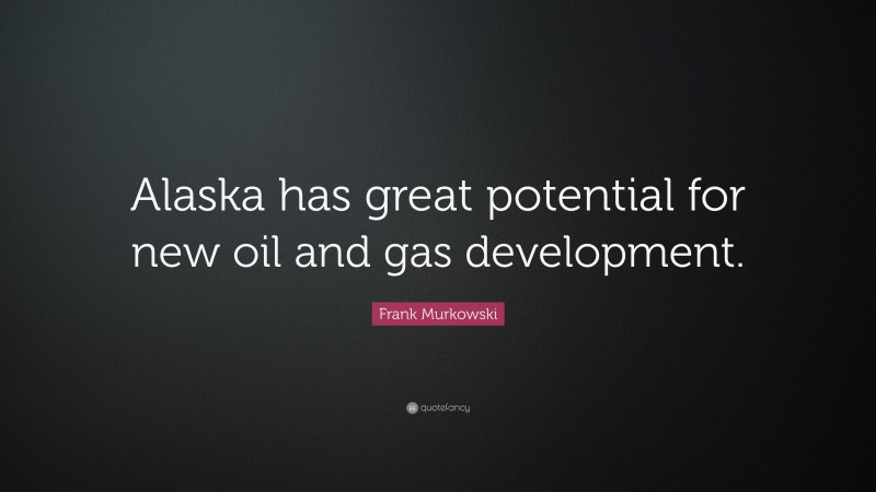 Frank Murkowski Quote: “Alaska has great potential for new oil and gas development.”