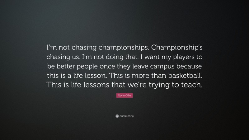 Kevin Ollie Quote: “I’m not chasing championships. Championship’s chasing us. I’m not doing that. I want my players to be better people once they leave campus because this is a life lesson. This is more than basketball. This is life lessons that we’re trying to teach.”