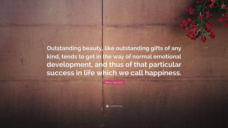Milton Sapirstein Quote: “Outstanding beauty, like outstanding gifts of any kind, tends to get in the way of normal emotional development, and thus of that particular success in life which we call happiness.”