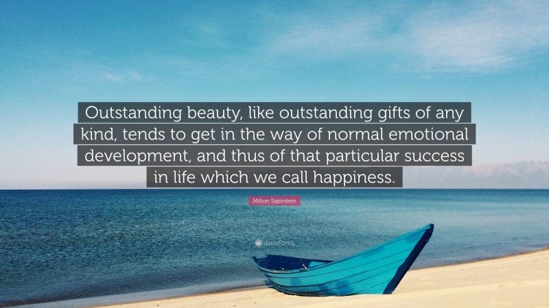 Milton Sapirstein Quote: “Outstanding beauty, like outstanding gifts of any kind, tends to get in the way of normal emotional development, and thus of that particular success in life which we call happiness.”