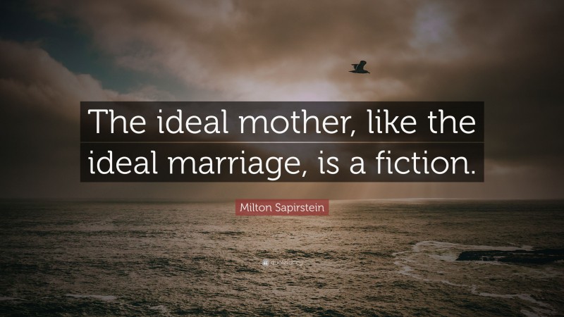 Milton Sapirstein Quote: “The ideal mother, like the ideal marriage, is a fiction.”