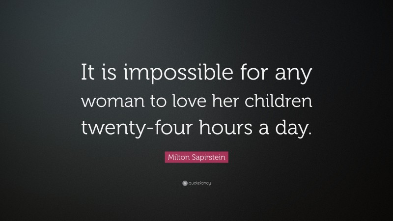 Milton Sapirstein Quote: “It is impossible for any woman to love her children twenty-four hours a day.”