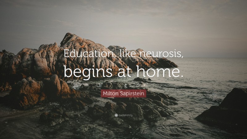 Milton Sapirstein Quote: “Education, like neurosis, begins at home.”