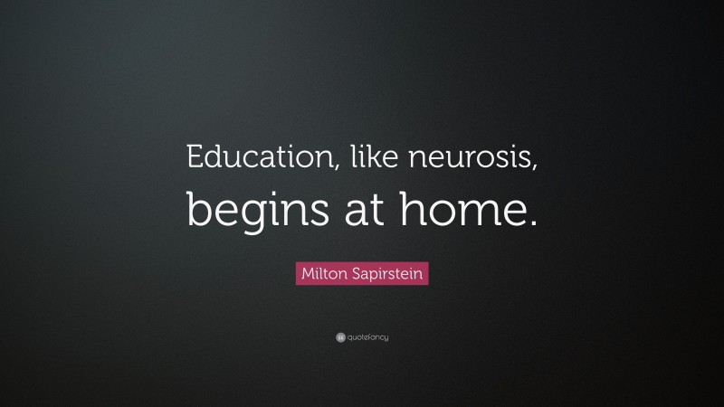 Milton Sapirstein Quote: “Education, like neurosis, begins at home.”