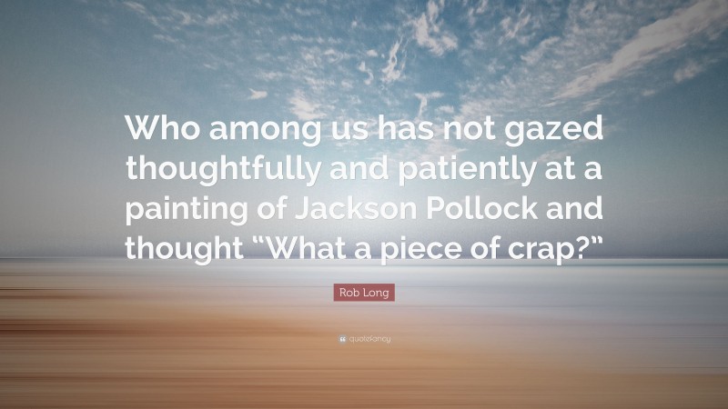 Rob Long Quote: “Who among us has not gazed thoughtfully and patiently at a painting of Jackson Pollock and thought “What a piece of crap?””