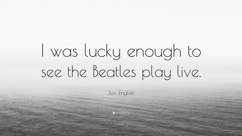 Jon English Quote: “I was lucky enough to see the Beatles play live.”