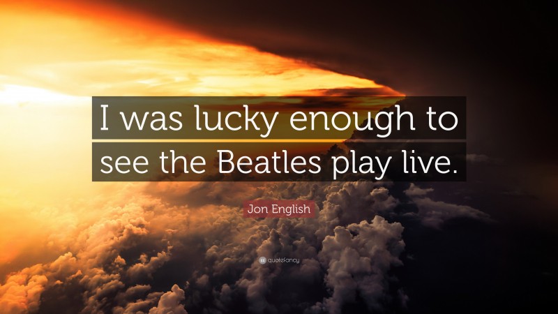 Jon English Quote: “I was lucky enough to see the Beatles play live.”
