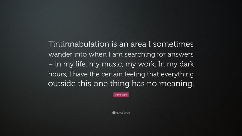 Arvo Pärt Quote: “Tintinnabulation is an area I sometimes wander into when I am searching for answers – in my life, my music, my work. In my dark hours, I have the certain feeling that everything outside this one thing has no meaning.”