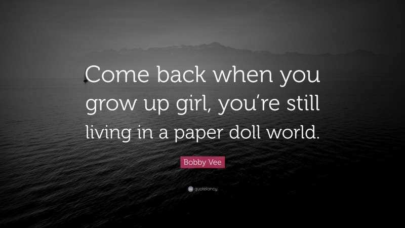 Bobby Vee Quote: “Come back when you grow up girl, you’re still living in a paper doll world.”