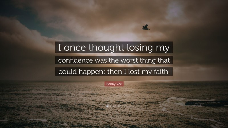 Bobby Vee Quote: “I once thought losing my confidence was the worst thing that could happen; then I lost my faith.”
