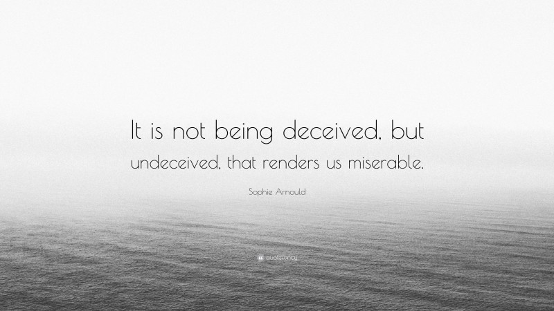 Sophie Arnould Quote: “It is not being deceived, but undeceived, that renders us miserable.”