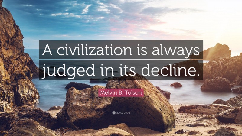 Melvin B. Tolson Quote: “A civilization is always judged in its decline.”