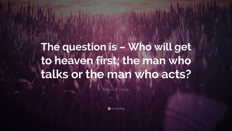 Melvin B. Tolson Quote: “The question is – Who will get to heaven first; the man who talks or the man who acts?”
