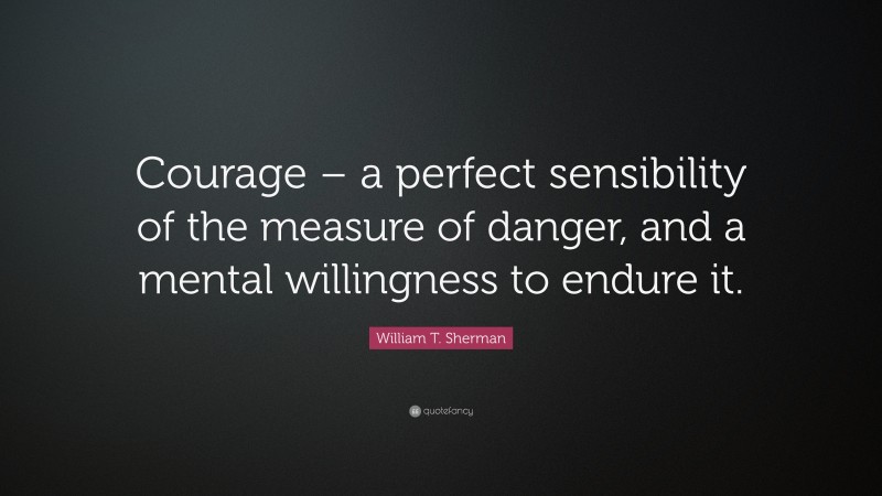 William T. Sherman Quote: “Courage – a perfect sensibility of the measure of danger, and a mental willingness to endure it.”
