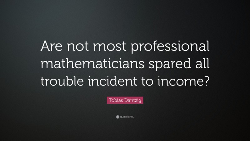 Tobias Dantzig Quote: “Are not most professional mathematicians spared all trouble incident to income?”