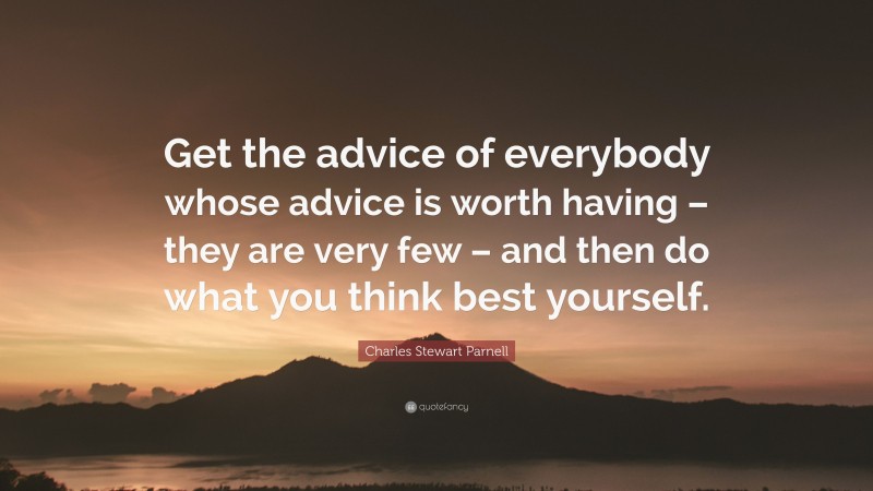 Charles Stewart Parnell Quote: “Get the advice of everybody whose advice is worth having – they are very few – and then do what you think best yourself.”