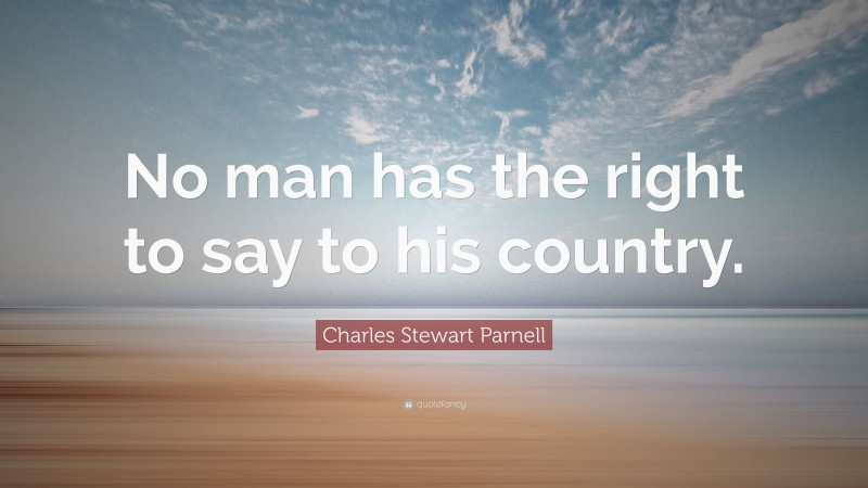 Charles Stewart Parnell Quote: “No man has the right to say to his country.”