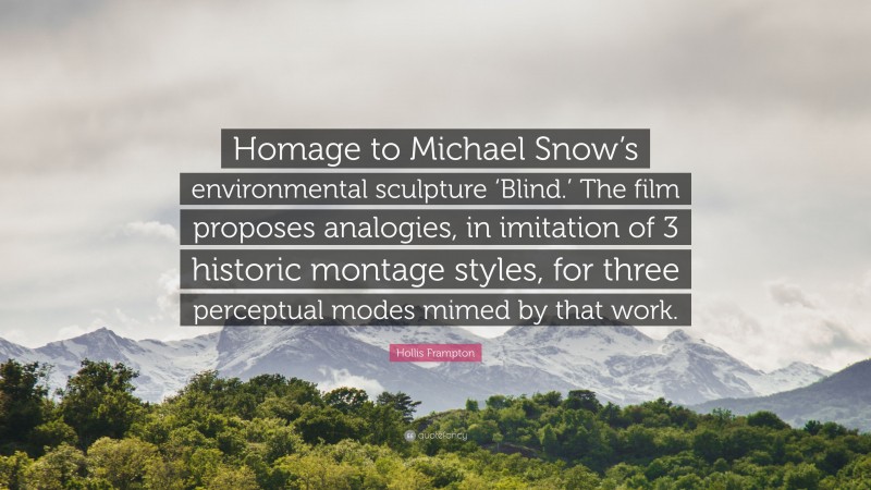 Hollis Frampton Quote: “Homage to Michael Snow’s environmental sculpture ‘Blind.’ The film proposes analogies, in imitation of 3 historic montage styles, for three perceptual modes mimed by that work.”