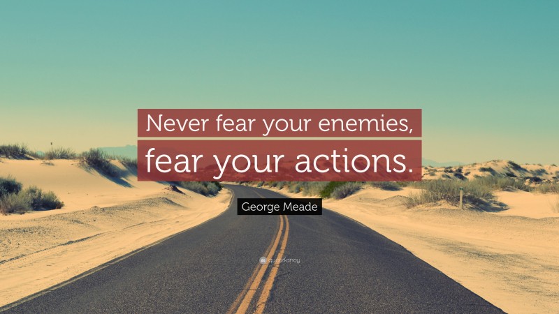 George Meade Quote: “Never fear your enemies, fear your actions.”