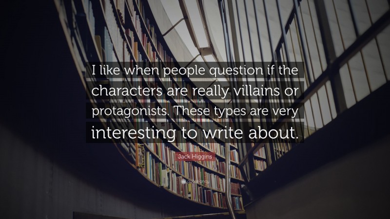 Jack Higgins Quote: “I like when people question if the characters are really villains or protagonists. These types are very interesting to write about.”