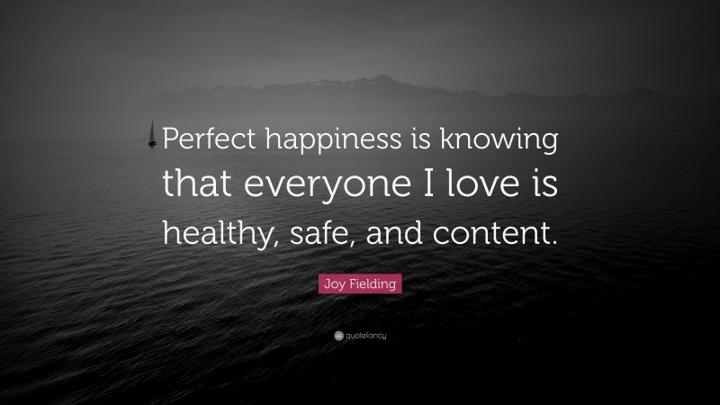 Joy Fielding Quote: “Perfect happiness is knowing that everyone I love is healthy, safe, and content.”