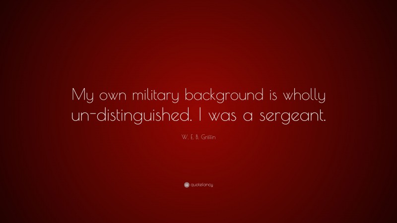 W. E. B. Griffin Quote: “My own military background is wholly un-distinguished. I was a sergeant.”