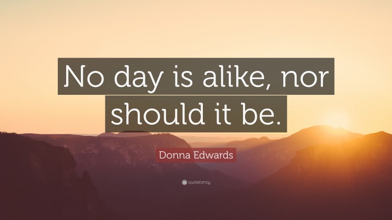 Donna Edwards Quote: “No day is alike, nor should it be.”
