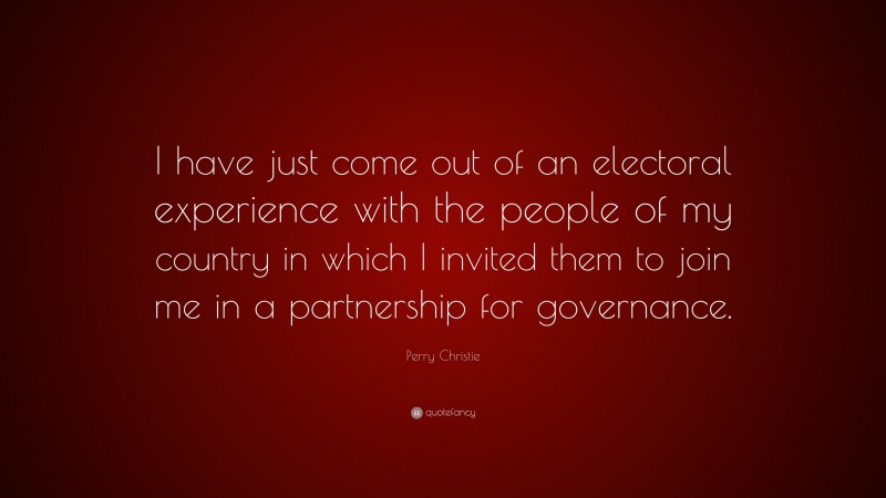 Perry Christie Quote: “I have just come out of an electoral experience with the people of my country in which I invited them to join me in a partnership for governance.”