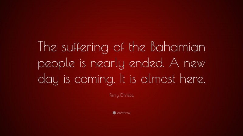 Perry Christie Quote: “The suffering of the Bahamian people is nearly ended. A new day is coming. It is almost here.”