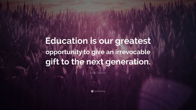 Ernie Fletcher Quote: “Education is our greatest opportunity to give an irrevocable gift to the next generation.”