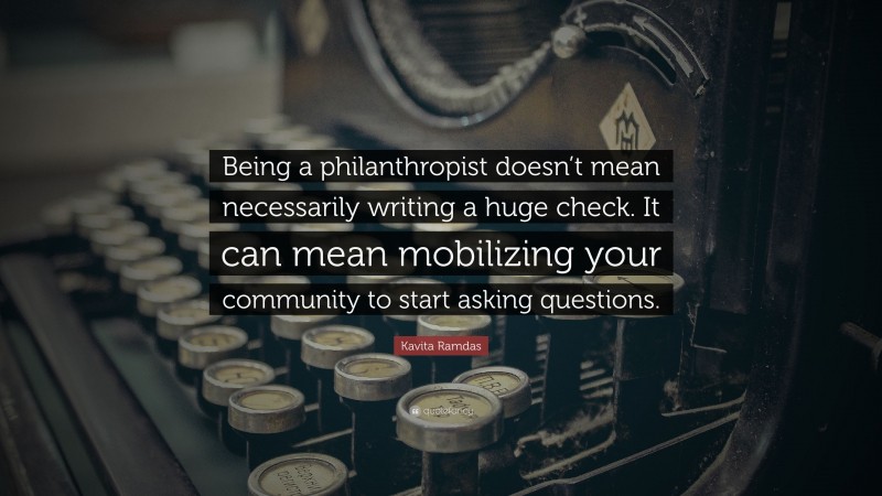 Kavita Ramdas Quote: “Being a philanthropist doesn’t mean necessarily writing a huge check. It can mean mobilizing your community to start asking questions.”