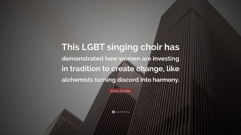 Kavita Ramdas Quote: “This LGBT singing choir has demonstrated how women are investing in tradition to create change, like alchemists turning discord into harmony.”