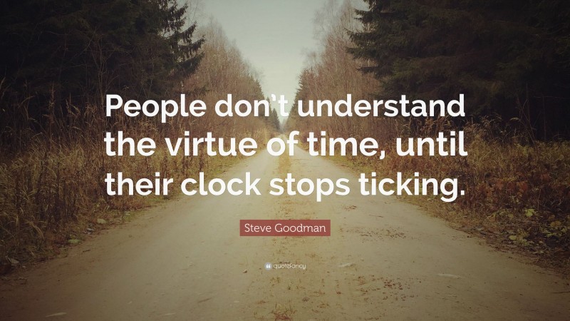 Steve Goodman Quote: “People don’t understand the virtue of time, until their clock stops ticking.”