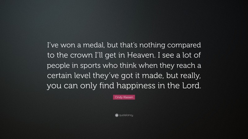 Cindy Klassen Quote: “I’ve won a medal, but that’s nothing compared to the crown I’ll get in Heaven. I see a lot of people in sports who think when they reach a certain level they’ve got it made, but really, you can only find happiness in the Lord.”