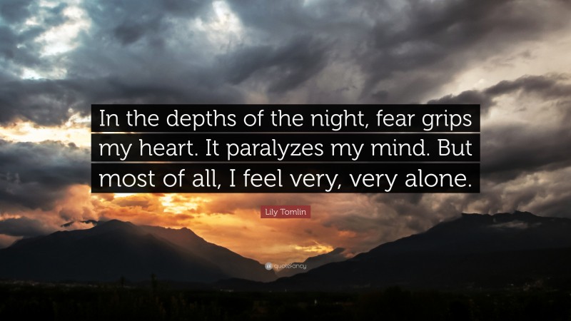 Lily Tomlin Quote: “In the depths of the night, fear grips my heart. It paralyzes my mind. But most of all, I feel very, very alone.”