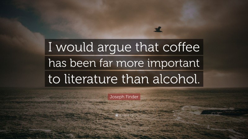 Joseph Finder Quote: “I would argue that coffee has been far more important to literature than alcohol.”