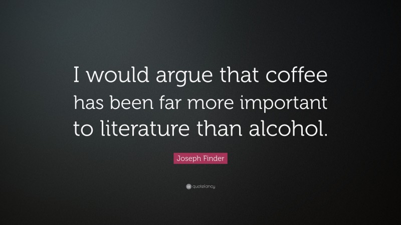 Joseph Finder Quote: “I would argue that coffee has been far more important to literature than alcohol.”