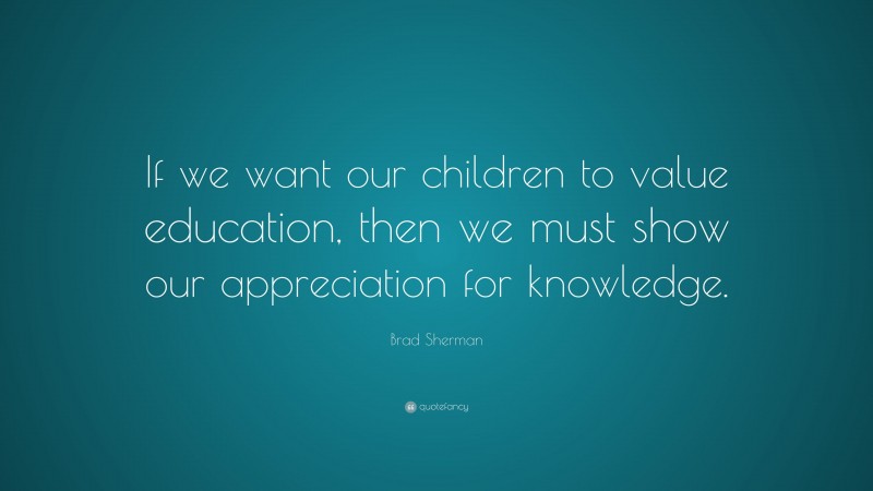 Brad Sherman Quote: “If we want our children to value education, then ...