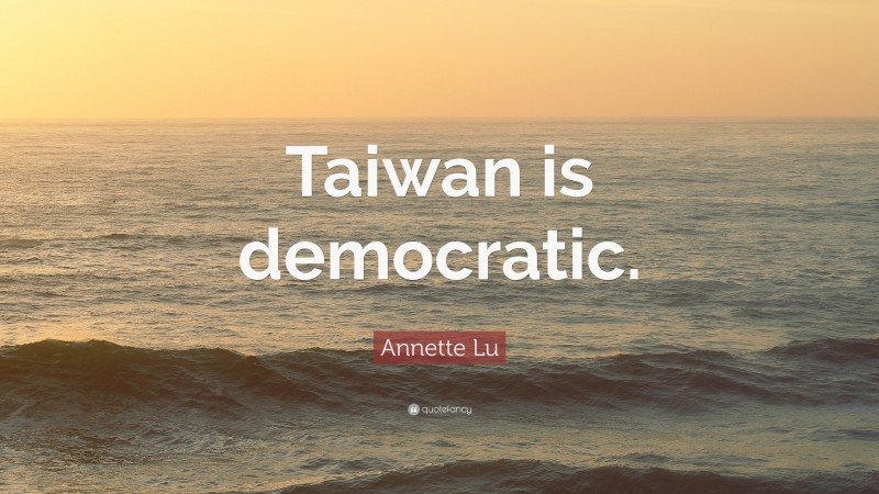 Annette Lu Quote: “Taiwan is democratic.”