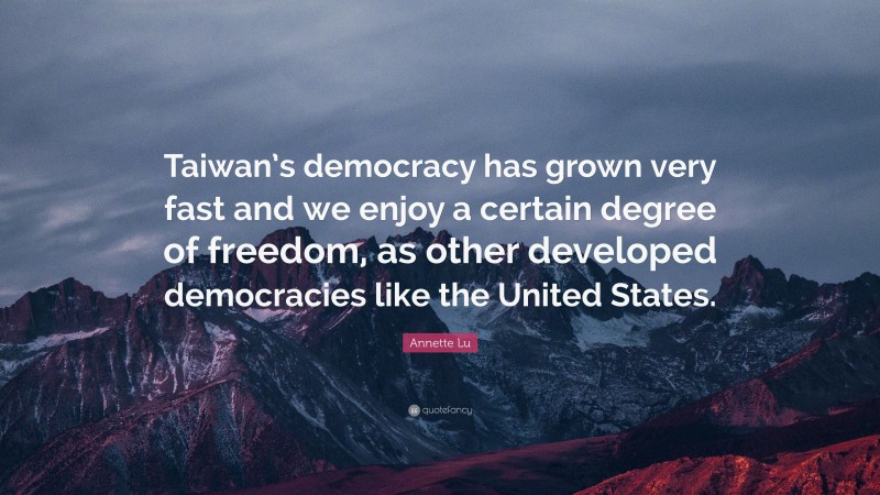Annette Lu Quote: “Taiwan’s democracy has grown very fast and we enjoy a certain degree of freedom, as other developed democracies like the United States.”