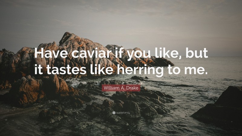 William A. Drake Quote: “Have caviar if you like, but it tastes like herring to me.”