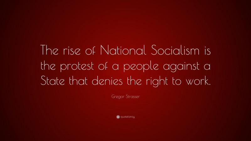 Gregor Strasser Quote: “The rise of National Socialism is the protest of a people against a State that denies the right to work.”